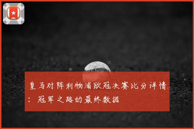 皇马对阵利物浦欧冠决赛比分详情:冠军之路的最终数据