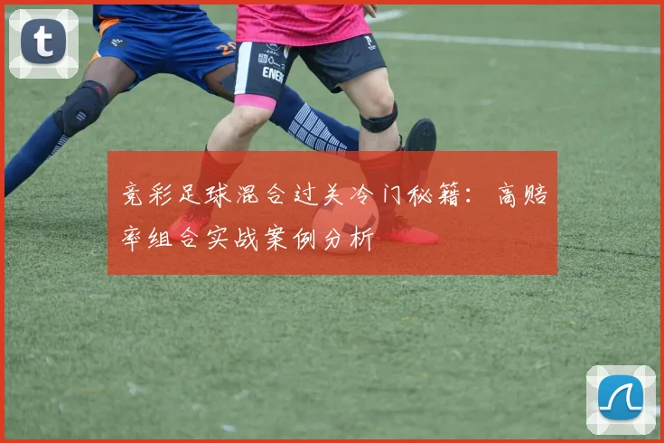 竞彩足球混合过关冷门秘籍：高赔率组合实战案例分析