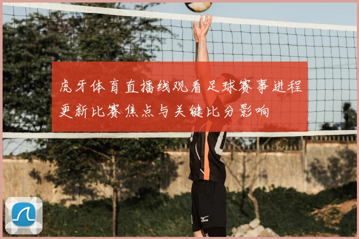 虎牙体育直播线观看足球赛事进程更新比赛焦点与关键比分影响