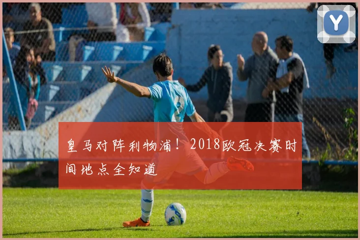 皇马对阵利物浦!2018欧冠决赛时间地点全知道