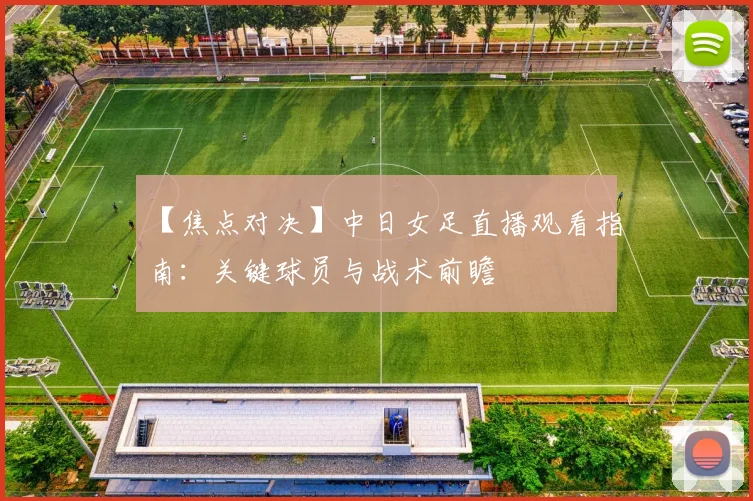 【焦点对决】中日女足直播观看指南：关键球员与战术前瞻