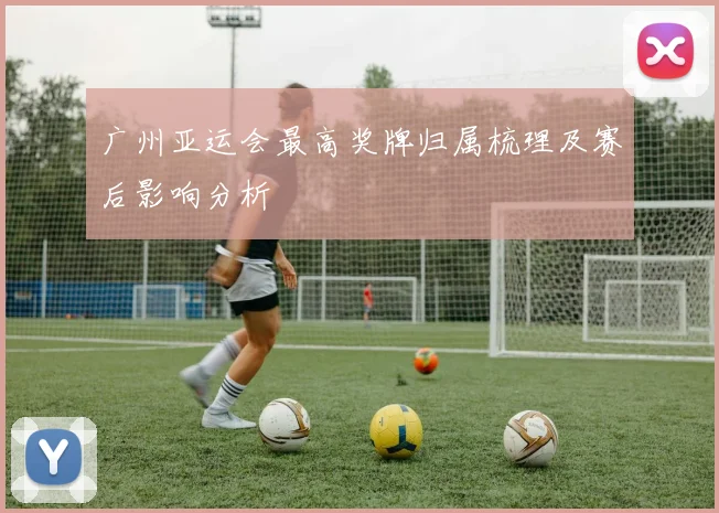 广州亚运会最高奖牌归属梳理及赛后影响分析