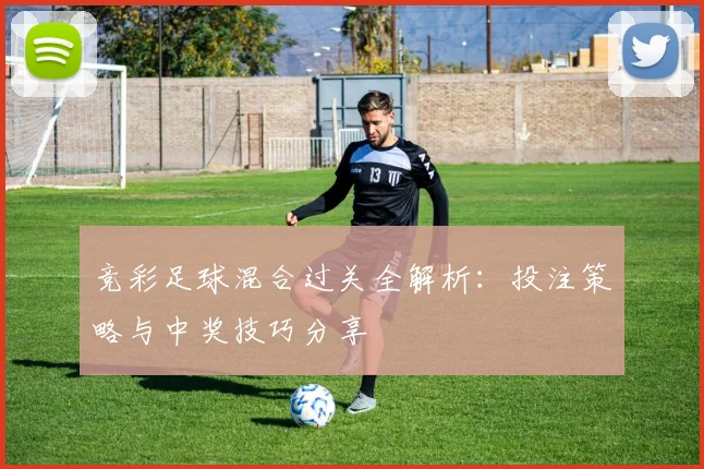 竞彩足球混合过关全解析：投注策略与中奖技巧分享